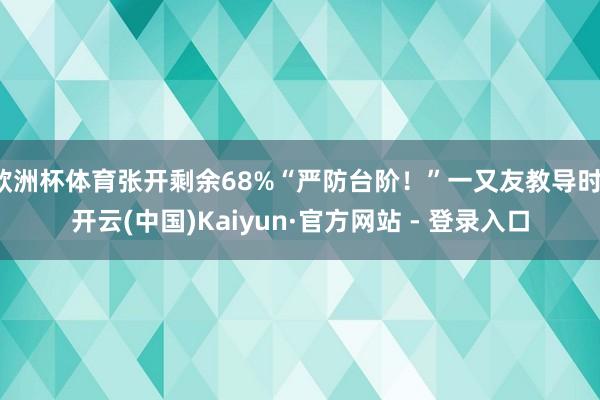 欧洲杯体育张开剩余68%“严防台阶！”一又友教导时-开云(中国)Kaiyun·官方网站 - 登录入口