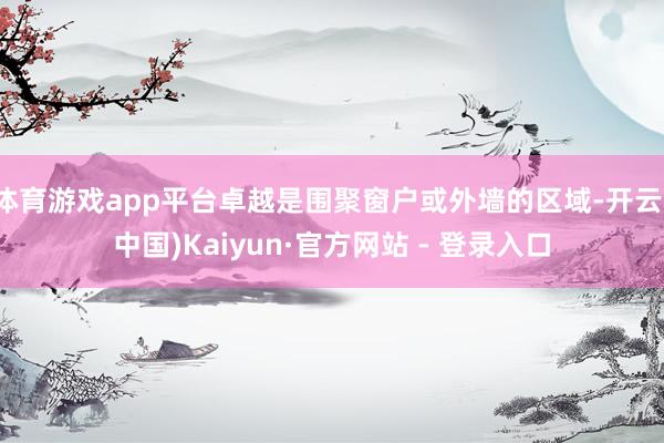 体育游戏app平台卓越是围聚窗户或外墙的区域-开云(中国)Kaiyun·官方网站 - 登录入口