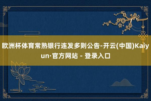 欧洲杯体育常熟银行连发多则公告-开云(中国)Kaiyun·官方网站 - 登录入口