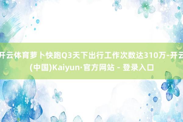 开云体育萝卜快跑Q3天下出行工作次数达310万-开云(中国)Kaiyun·官方网站 - 登录入口