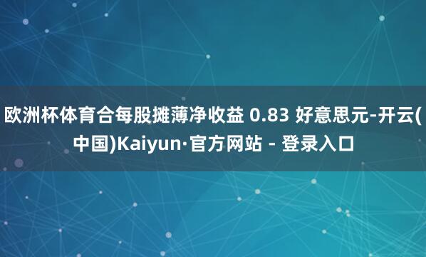 欧洲杯体育合每股摊薄净收益 0.83 好意思元-开云(中国)Kaiyun·官方网站 - 登录入口