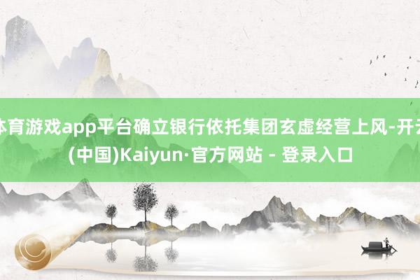 体育游戏app平台确立银行依托集团玄虚经营上风-开云(中国)Kaiyun·官方网站 - 登录入口