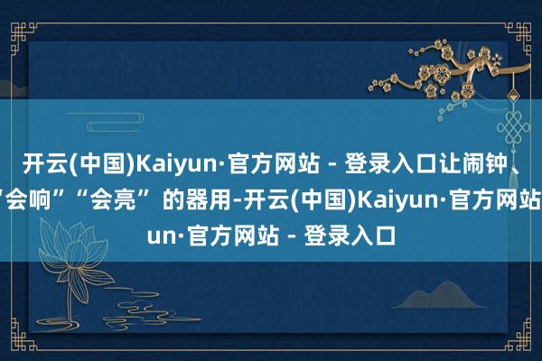 开云(中国)Kaiyun·官方网站 - 登录入口让闹钟、护眼灯从 “会响”“会亮” 的器用-开云(中国)Kaiyun·官方网站 - 登录入口