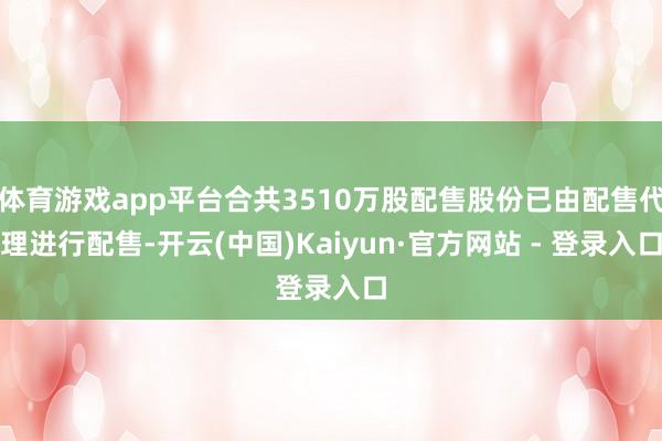 体育游戏app平台合共3510万股配售股份已由配售代理进行配售-开云(中国)Kaiyun·官方网站 - 登录入口