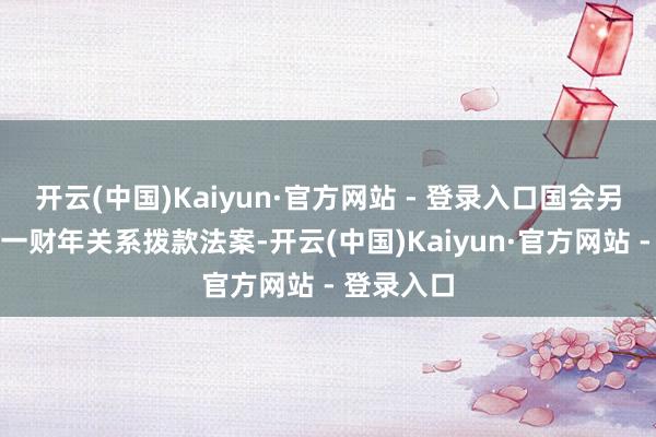 开云(中国)Kaiyun·官方网站 - 登录入口国会另需通过下一财年关系拨款法案-开云(中国)Kaiyun·官方网站 - 登录入口