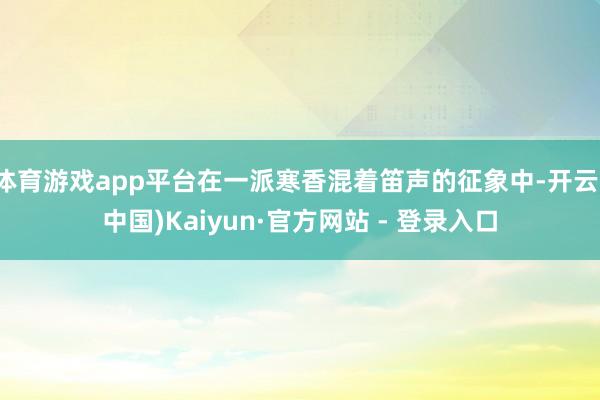 体育游戏app平台在一派寒香混着笛声的征象中-开云(中国)Kaiyun·官方网站 - 登录入口