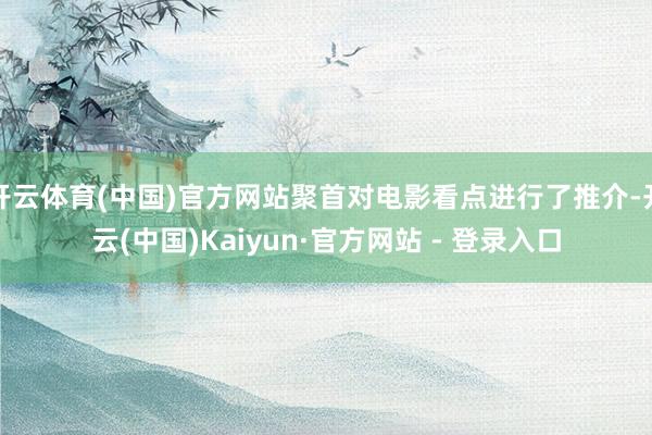 开云体育(中国)官方网站聚首对电影看点进行了推介-开云(中国)Kaiyun·官方网站 - 登录入口