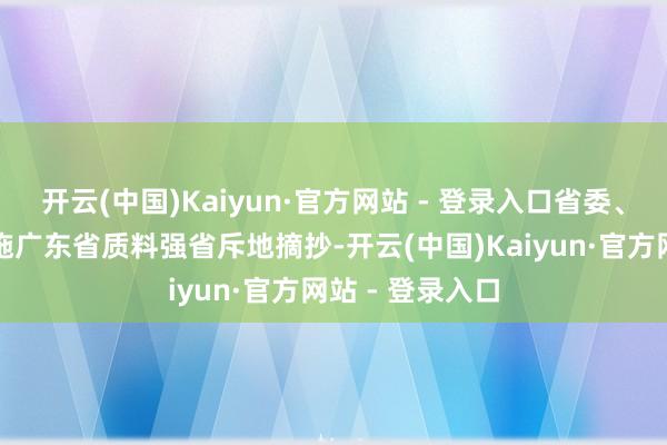 开云(中国)Kaiyun·官方网站 - 登录入口省委、省政府印发实施广东省质料强省斥地摘抄-开云(中国)Kaiyun·官方网站 - 登录入口