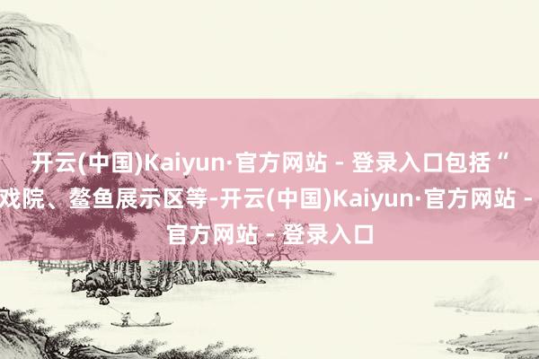 开云(中国)Kaiyun·官方网站 - 登录入口包括“大湾鸡”戏院、鳌鱼展示区等-开云(中国)Kaiyun·官方网站 - 登录入口
