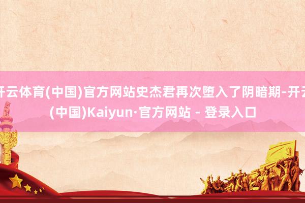 开云体育(中国)官方网站史杰君再次堕入了阴暗期-开云(中国)Kaiyun·官方网站 - 登录入口
