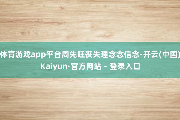 体育游戏app平台周先旺丧失理念念信念-开云(中国)Kaiyun·官方网站 - 登录入口