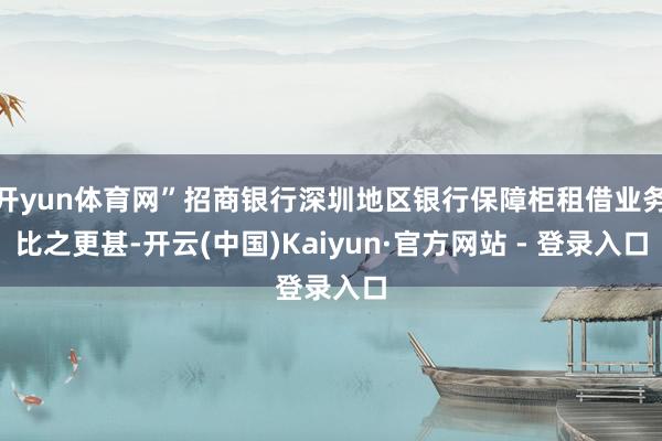 开yun体育网”招商银行深圳地区银行保障柜租借业务比之更甚-开云(中国)Kaiyun·官方网站 - 登录入口
