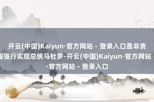 开云(中国)Kaiyun·官方网站 - 登录入口是非责骂好意思国强行实现总统马杜罗-开云(中国)Kaiyun·官方网站 - 登录入口