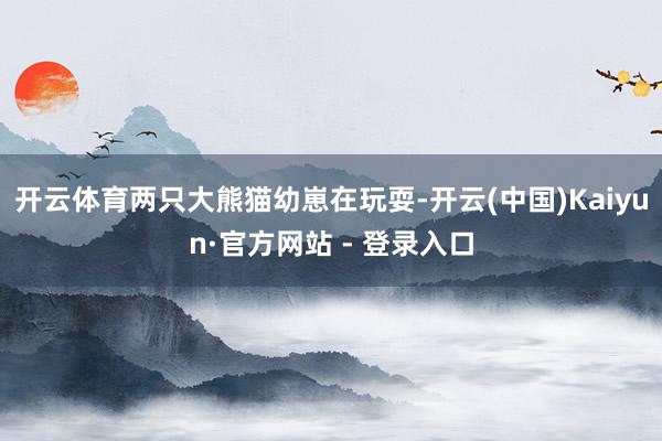 开云体育两只大熊猫幼崽在玩耍-开云(中国)Kaiyun·官方网站 - 登录入口