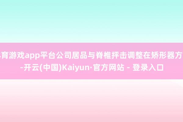 体育游戏app平台公司居品与脊椎抨击调整在矫形器方面-开云(中国)Kaiyun·官方网站 - 登录入口