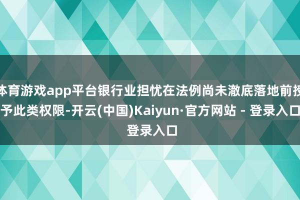 体育游戏app平台银行业担忧在法例尚未澈底落地前授予此类权限-开云(中国)Kaiyun·官方网站 - 登录入口