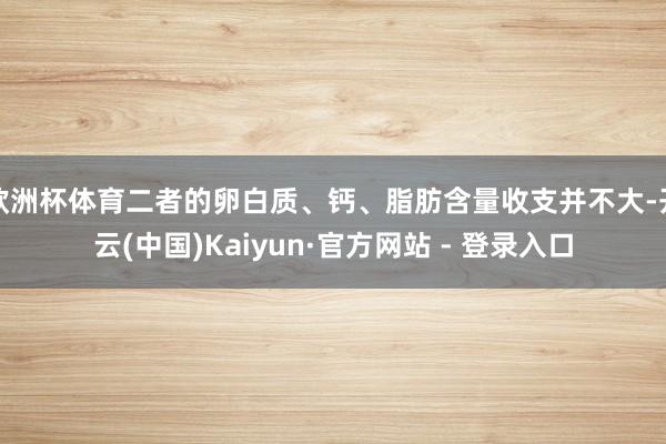 欧洲杯体育二者的卵白质、钙、脂肪含量收支并不大-开云(中国)Kaiyun·官方网站 - 登录入口