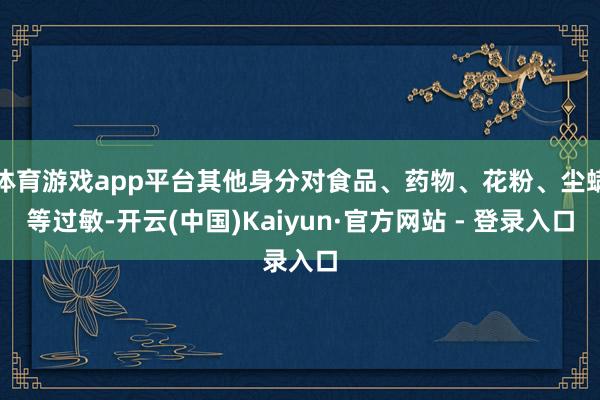 体育游戏app平台其他身分对食品、药物、花粉、尘螨等过敏-开云(中国)Kaiyun·官方网站 - 登录入口